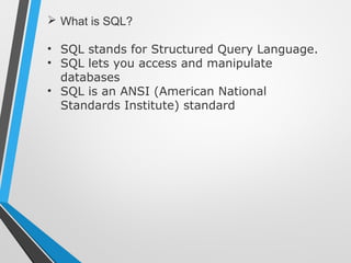  What is SQL?
• SQL stands for Structured Query Language.
• SQL lets you access and manipulate
databases
• SQL is an ANSI (American National
Standards Institute) standard
 
