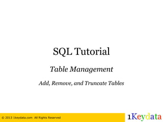 © 2013 1keydata.com All Rights Reserved
SQL Tutorial
Table Management
Add, Remove, and Truncate Tables
 