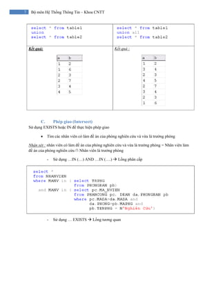 7 Bộ môn Hệ Thống Thông Tin – Khoa CNTT
Kết quả: Kết quả :
C. Phép giao (Intersect)
Sử dụng EXISTS hoặc IN để thực hiện phép giao
• Tìm các nhân viên có làm đề án của phòng nghiên cứu và vừa là trưởng phòng
Nhận xét : nhân viên có làm đề án của phòng nghiên cứu và vừa là trưởng phòng = Nhân viên làm
đề án của phòng nghiên cứu ∩ Nhân viên là trưởng phòng
- Sử dụng …IN (…) AND …IN (….) Lồng phân cấp
- Sử dụng … EXISTS Lồng tương quan
 