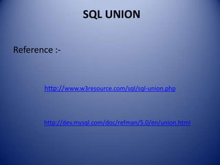SQL UNION

Reference :-


       http://www.w3resource.com/sql/sql-union.php



       http://dev.mysql.com/doc/refman/5.0/en/union.html
 