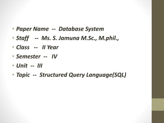 • Paper Name -- Database System
• Staff -- Ms. S. Jamuna M.Sc., M.phil.,
• Class -- II Year
• Semester -- IV
• Unit -- III
• Topic -- Structured Query Language(SQL)
 