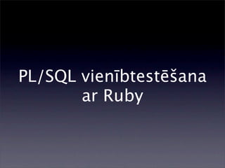 PL/SQL vienībtestēšana
       ar Ruby
 