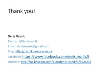 Thank you!
Denis Reznik
Twitter: @denisreznik
Email: denisreznik@gmail.com
Blog: http://reznik.uneta.com.ua
Facebook: https://www.facebook.com/denis.reznik.5
LinkedIn: http://ua.linkedin.com/pub/denis-reznik/3/502/234
 