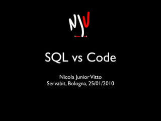 SQL vs Code
     Nicola Junior Vitto
Servabit, Bologna, 25/01/2010
 