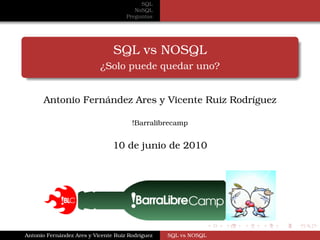 SQL
                                        NoSQL
                                     Preguntas




                                SQL vs NOSQL
                           ¿Solo puede quedar uno?


      Antonio Fernández Ares y Vicente Ruiz Rodríguez

                                       !Barralibrecamp


                                10 de junio de 2010




Antonio Fernández Ares y Vicente Ruiz Rodríguez   SQL vs NOSQL
 