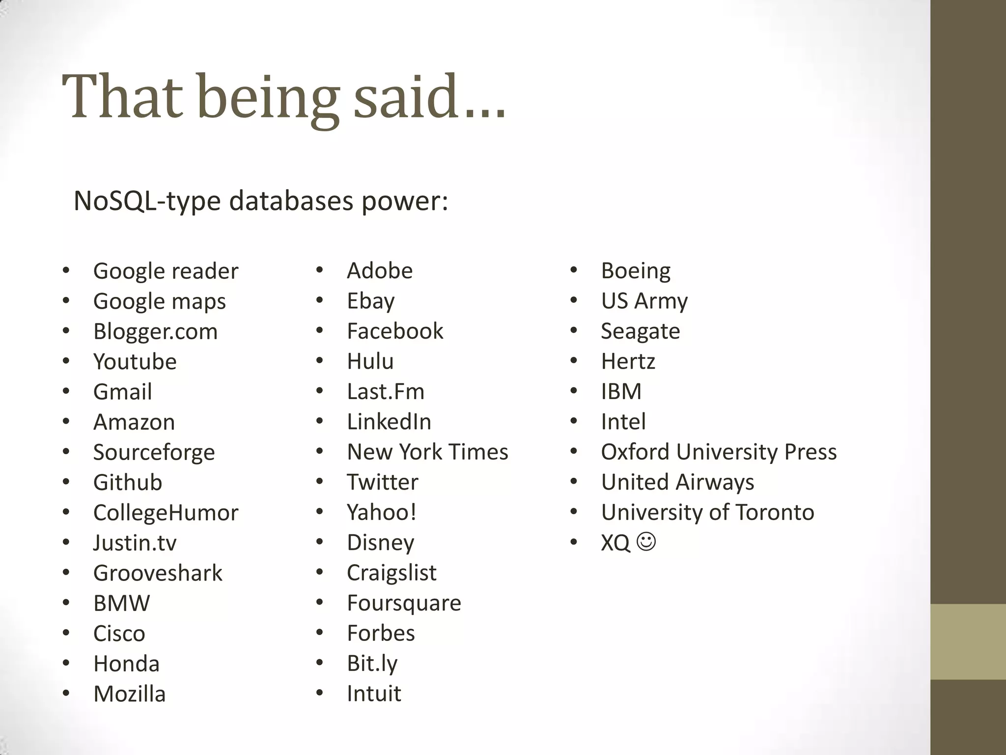 That being said…
    NoSQL-type databases power:

•    Google reader   •   Adobe            •   Boeing
•    Google maps     •   Ebay             •   US Army
•    Blogger.com     •   Facebook         •   Seagate
•    Youtube         •   Hulu             •   Hertz
•    Gmail           •   Last.Fm          •   IBM
•    Amazon          •   LinkedIn         •   Intel
•    Sourceforge     •   New York Times   •   Oxford University Press
•    Github          •   Twitter          •   United Airways
•    CollegeHumor    •   Yahoo!           •   University of Toronto
•    Justin.tv       •   Disney           •   XQ 
•    Grooveshark     •   Craigslist
•    BMW             •   Foursquare
•    Cisco           •   Forbes
•    Honda           •   Bit.ly
•    Mozilla         •   Intuit
 