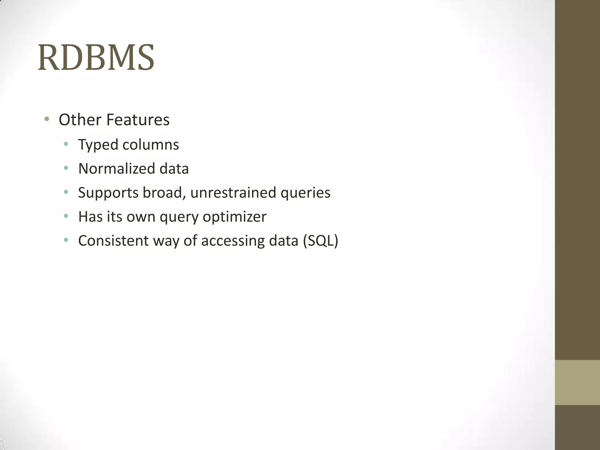 RDBMS
• Other Features
  •   Typed columns
  •   Normalized data
  •   Supports broad, unrestrained queries
  •   Has its own query optimizer
  •   Consistent way of accessing data (SQL)
 