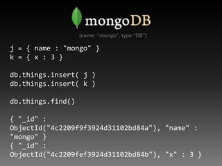 j = { name : "mongo" }
k = { x : 3 }

db.things.insert( j )
db.things.insert( k )

db.things.find()

{ "_id" :
ObjectId("4c2209f9f3924d31102bd84a"), "name" :
"mongo" }
{ "_id" :
ObjectId("4c2209fef3924d31102bd84b"), "x" : 3 }
 