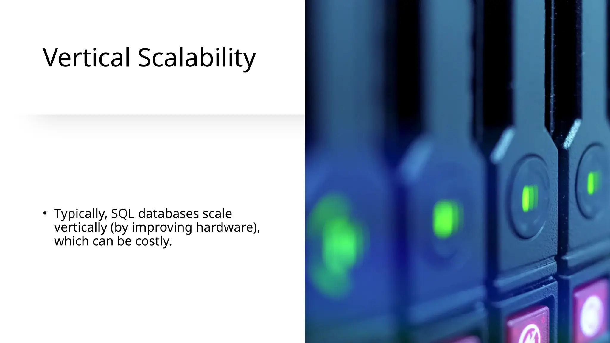Vertical Scalability
• Typically, SQL databases scale
vertically (by improving hardware),
which can be costly.
 