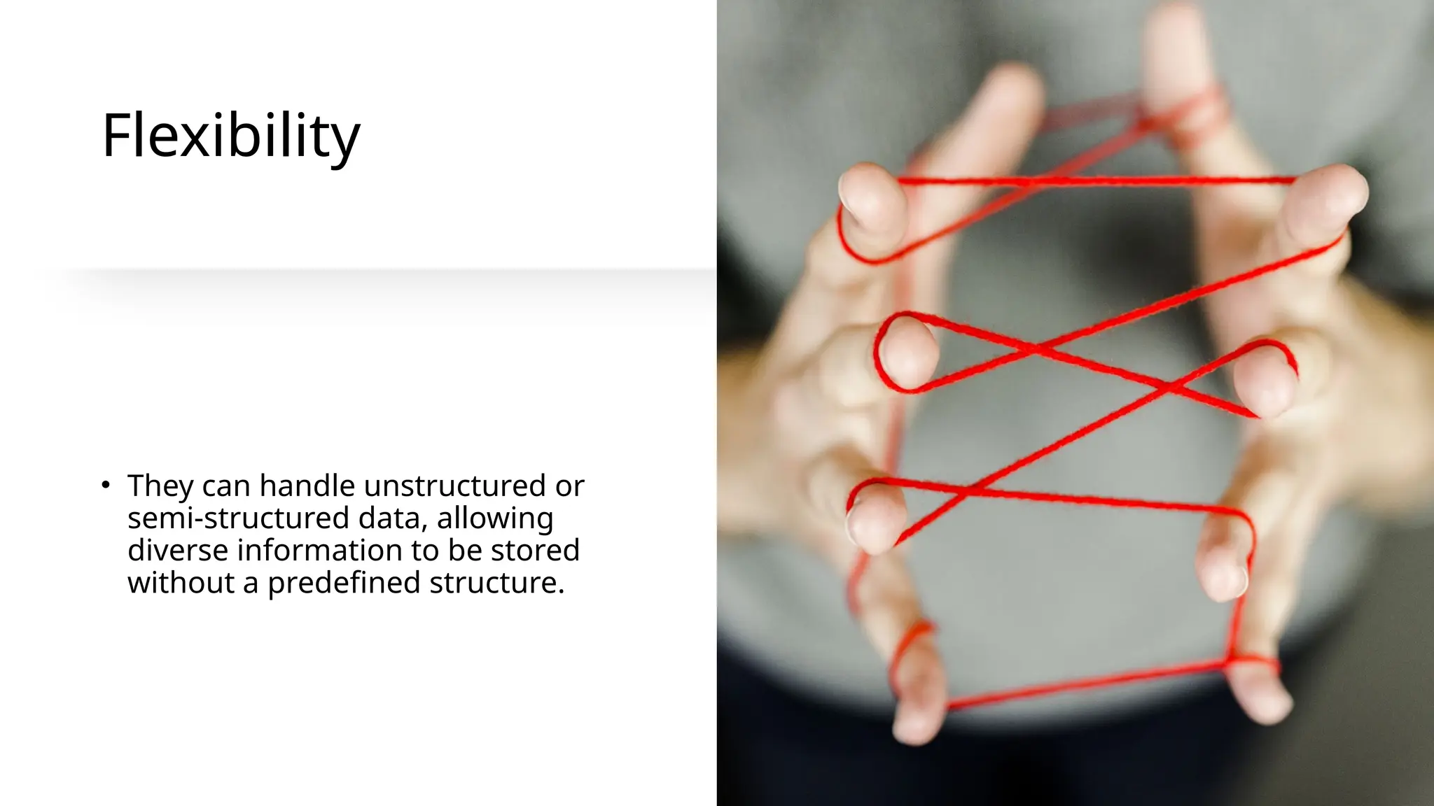 Flexibility
• They can handle unstructured or
semi-structured data, allowing
diverse information to be stored
without a predefined structure.
 