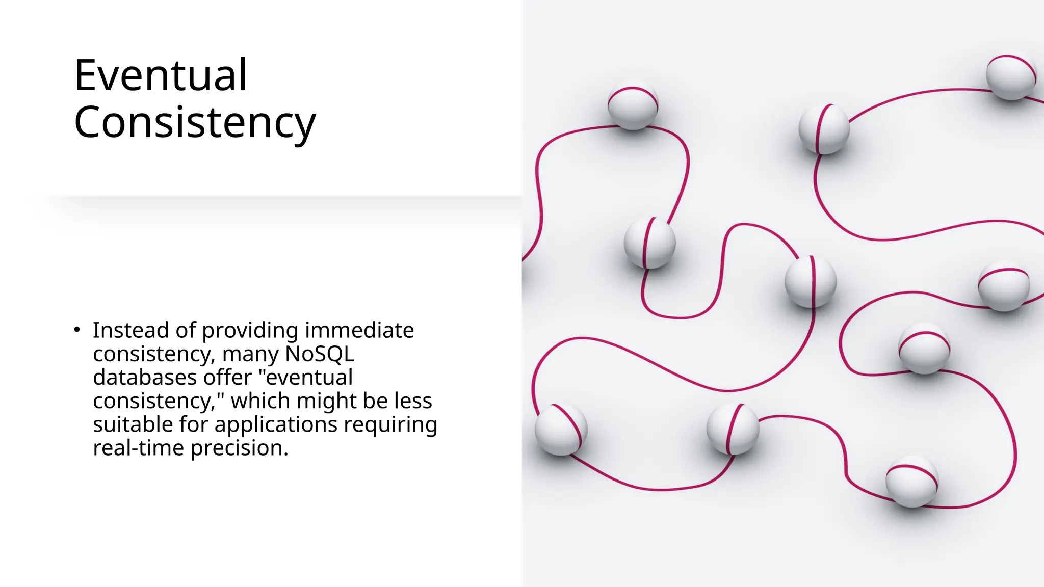 Eventual
Consistency
• Instead of providing immediate
consistency, many NoSQL
databases offer "eventual
consistency," which might be less
suitable for applications requiring
real-time precision.
 
