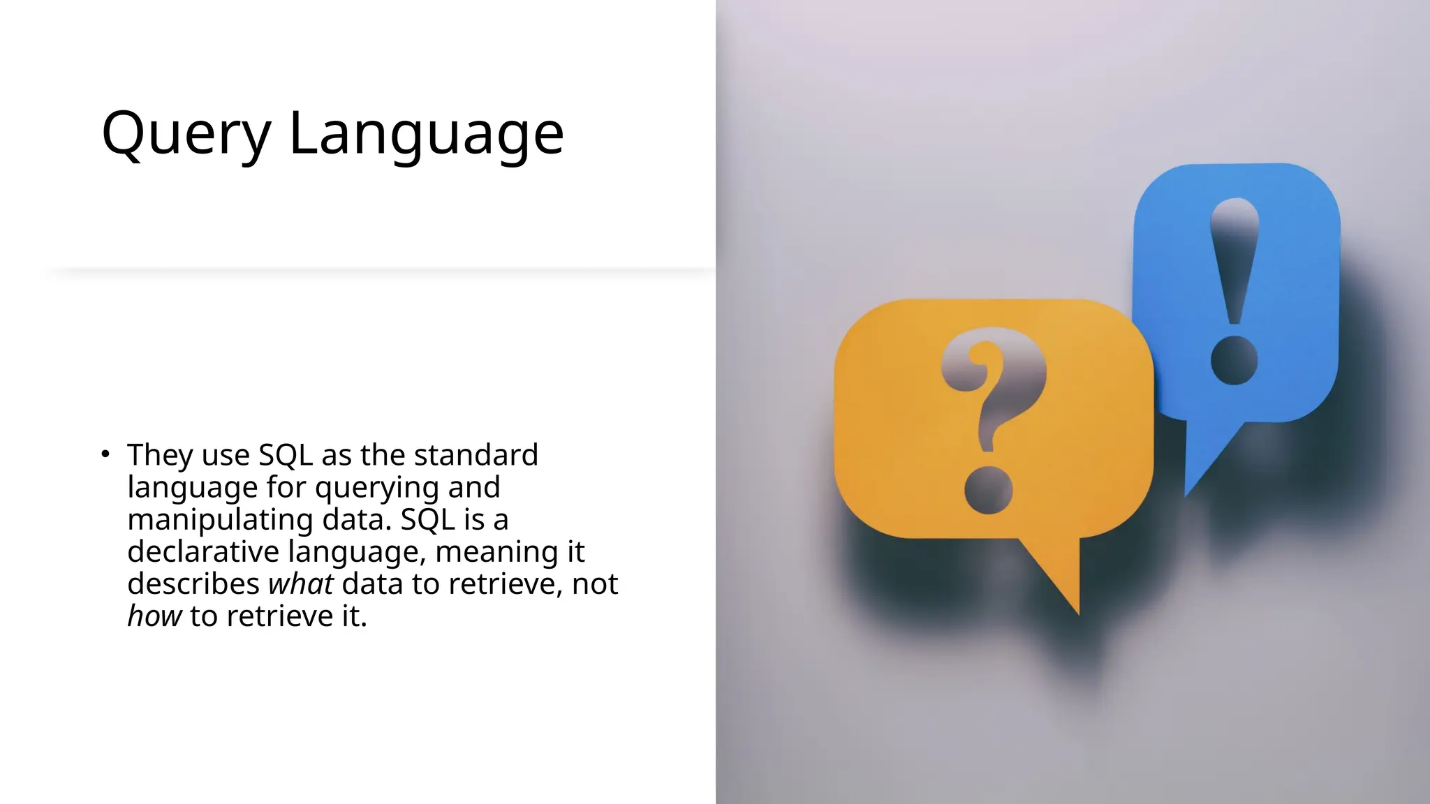 Query Language
• They use SQL as the standard
language for querying and
manipulating data. SQL is a
declarative language, meaning it
describes what data to retrieve, not
how to retrieve it.
 