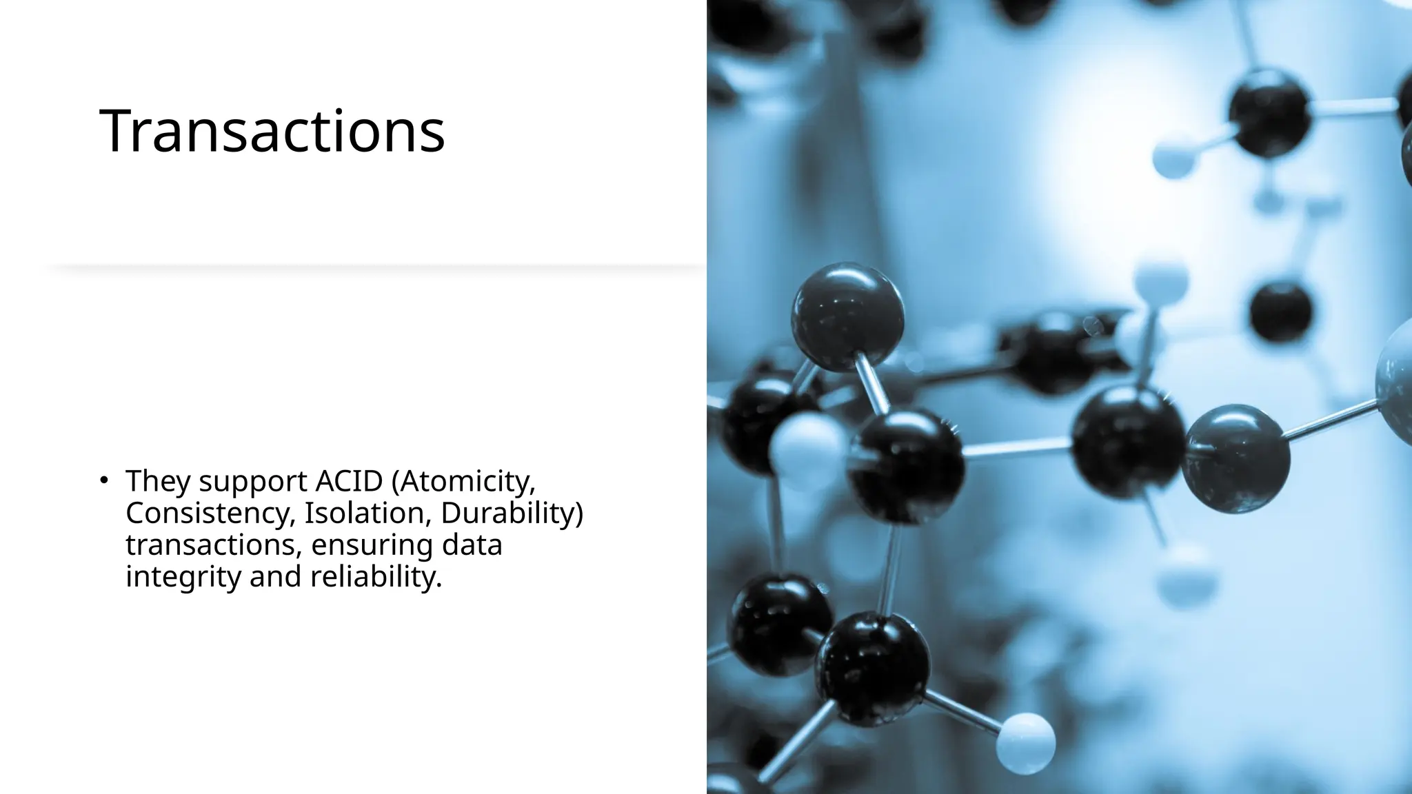 Transactions
• They support ACID (Atomicity,
Consistency, Isolation, Durability)
transactions, ensuring data
integrity and reliability.
 