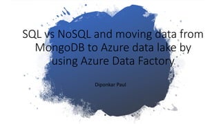 SQL vs NoSQL and moving data from
MongoDB to Azure data lake by
using Azure Data Factory
Diponkar Paul
 