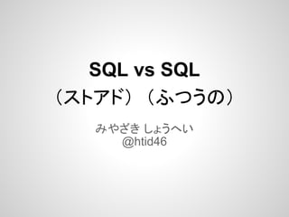 SQL vs SQL
（ストアド） （ふつうの）
  みやざき しょうへい
    @htid46
 