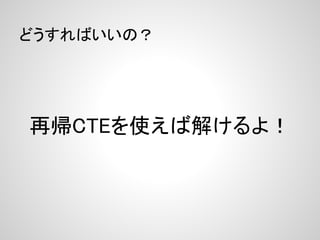 どうすればいいの？




再帰CTEを使えば解けるよ！
 