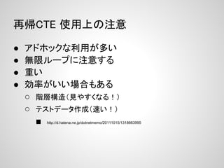 再帰CTE 使用上の注意

●   アドホックな利用が多い
●   無限ループに注意する
●   重い
●   効率がいい場合もある
    ○ 階層構造（見やすくなる！）
    ○ テストデータ作成（速い！）
      ■http://d.hatena.ne.jp/dotnetmemo/20111015/1318663995
 