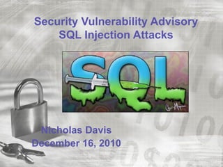 Security Vulnerability Advisory
    SQL Injection Attacks




 Nicholas Davis
December 16, 2010
 