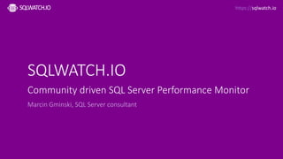 https://sqlwatch.io
SQLWATCH.IO
Community driven SQL Server Performance Monitor
Marcin Gminski, SQL Server consultant
 