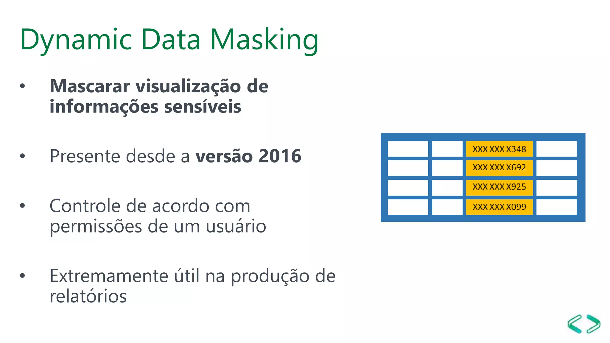 Dynamic Data Masking
• Mascarar visualização de
informações sensíveis
• Presente desde a versão 2016
• Controle de acordo com
permissões de um usuário
• Extremamente útil na produção de
relatórios
 