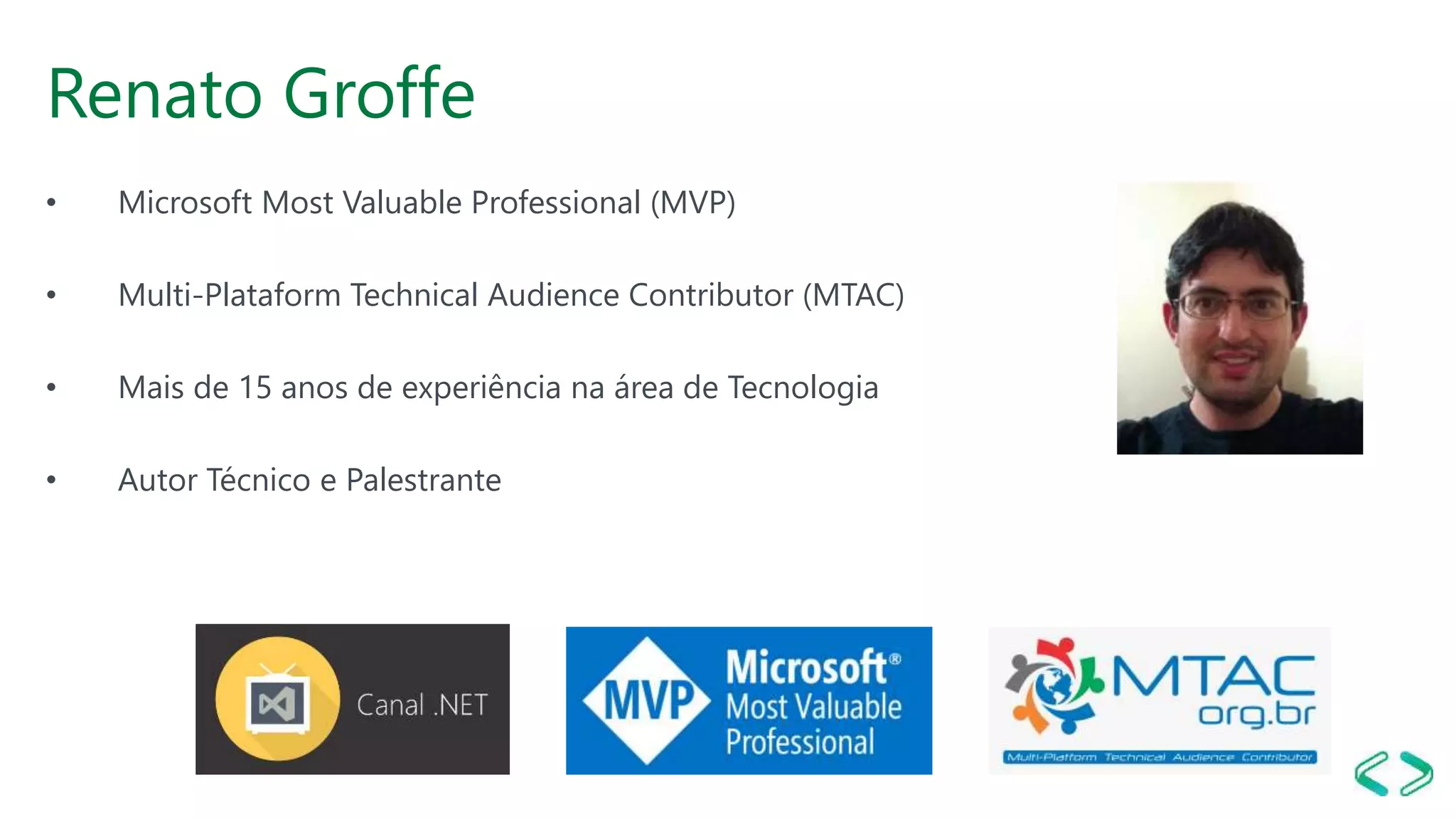 Renato Groffe
• Microsoft Most Valuable Professional (MVP)
• Multi-Plataform Technical Audience Contributor (MTAC)
• Mais de 15 anos de experiência na área de Tecnologia
• Autor Técnico e Palestrante
 