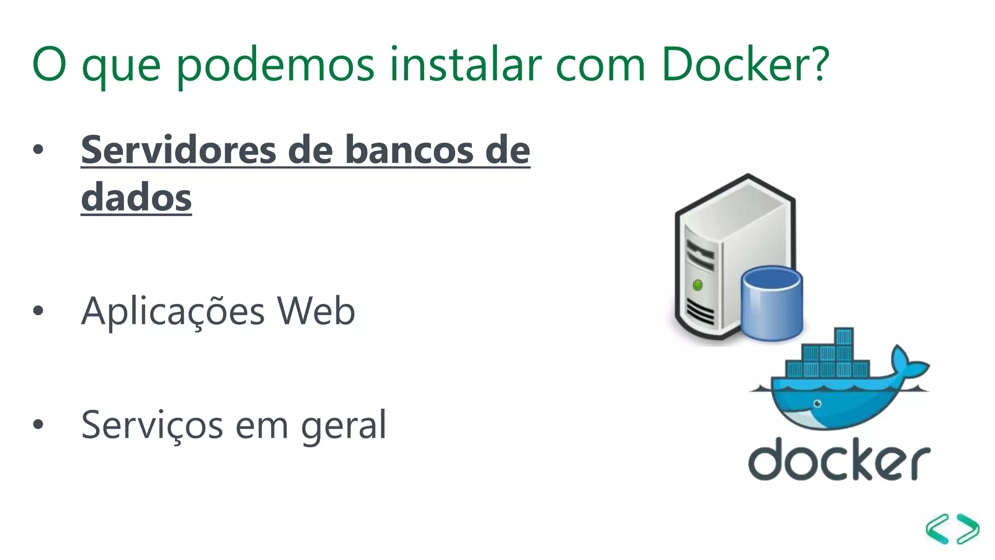 O que podemos instalar com Docker?
• Servidores de bancos de
dados
• Aplicações Web
• Serviços em geral
 