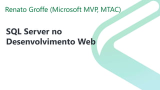 Renato Groffe (Microsoft MVP, MTAC)
SQL Server no
Desenvolvimento Web
 
