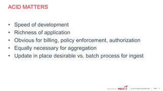 page© 2015 VoltDB PROPRIETARY
ACID MATTERS
• Speed of development
• Richness of application
• Obvious for billing, policy enforcement, authorization
• Equally necessary for aggregation
• Update in place desirable vs. batch process for ingest
17
 