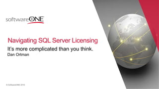 © SoftwareONE 2016© SoftwareONE 2016
It’s more complicated than you think.
Dan Ortman
Navigating SQL Server Licensing
 