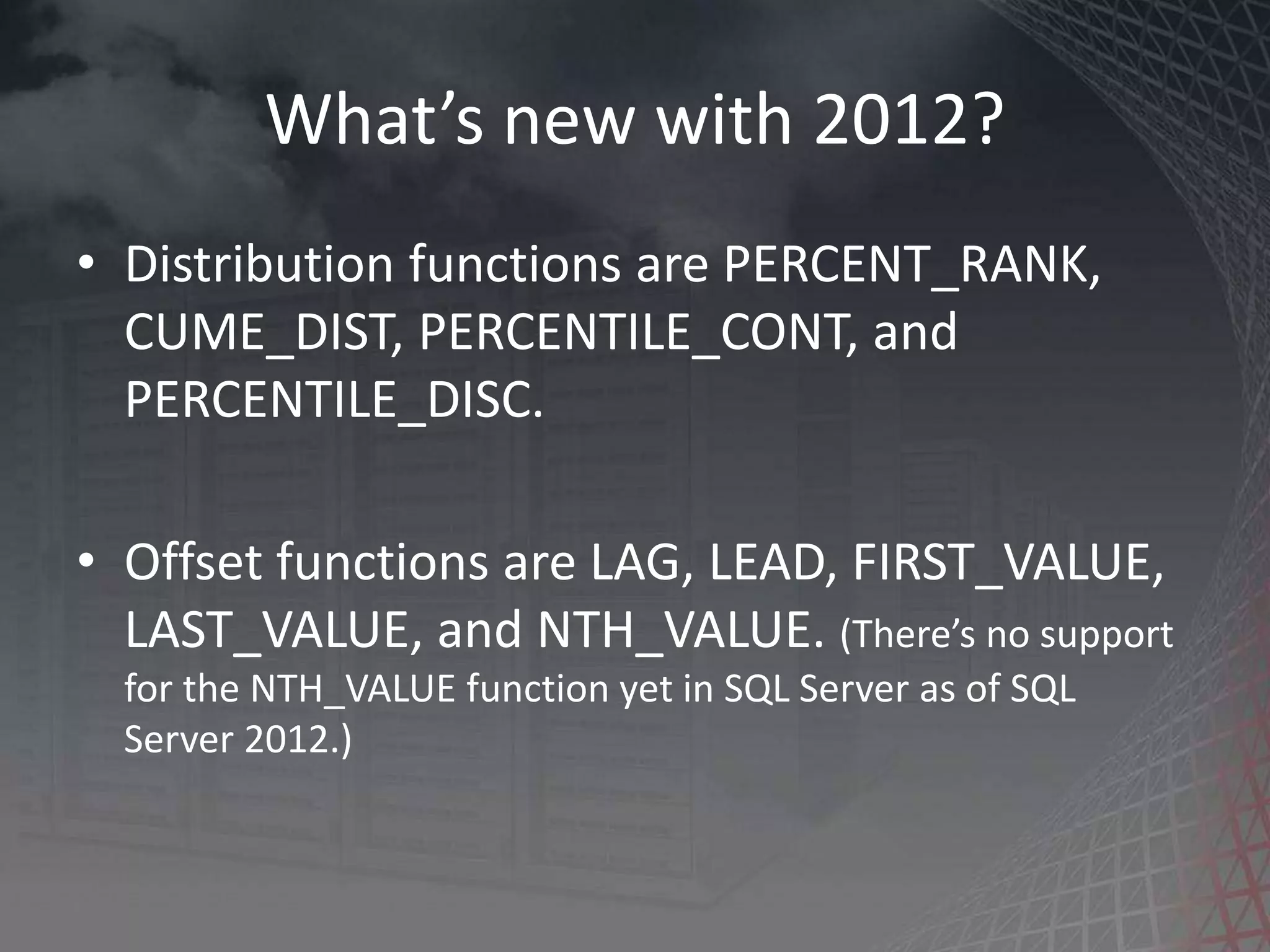 What’s new with 2012? • Distribution functions are PERCENT_RANK, CUME_DIST, PERCENTILE_CONT, and PERCENTILE_DISC. • Offset functions are LAG, LEAD, FIRST_VALUE, LAST_VALUE, and NTH_VALUE. (There’s no support for the NTH_VALUE function yet in SQL Server as of SQL Server 2012.) 