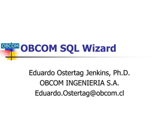 OBCOM SQL Wizard
Eduardo Ostertag Jenkins, Ph.D.
OBCOM INGENIERIA S.A.
Eduardo.Ostertag@obcom.cl
 