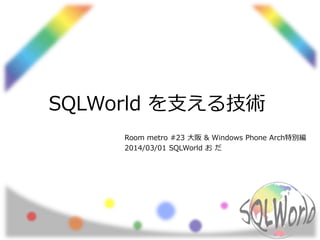 SQLWorld を支える技術
Room metro #23 大阪 & Windows Phone Arch特別編
2014/03/01 SQLWorld お だ

 