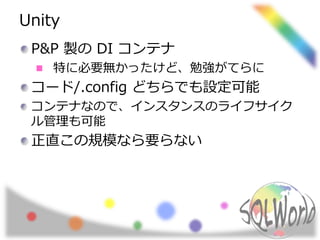 Unity 
P&P 製のDI コンテナ 
特に必要無かったけど、勉強がてらに 
コード/.config どちらでも設定可能 
コンテナなので、インスタンスのライフサイク 
ル管理も可能 
正直この規模なら要らない 
 