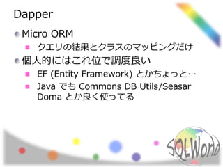 Dapper 
Micro ORM 
クエリの結果とクラスのマッピングだけ 
個人的にはこれ位で調度良い 
EF (Entity Framework) とかちょっと… 
Java でもCommons DB Utils/Seasar 
Doma とか良く使ってる 
 