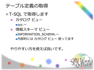 テーブル定義の取得 
T-SQL で取得します 
カタログビュー 
sys.～ 
情報スキーマビュー 
INFORMATION_SCHEMA.～ 
内部的にはカタログビュー使ってます 
やりやすい方を使えば良いです。 
 