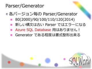 Parser/Generator 
各バージョン毎のParser/Generator 
80(2000)/90/100/110/120(2014) 
新しい構文は古いParser ではエラーになる 
Azure SQL Database 用はありません！ 
Generator である程度は書式整形出来る 
 