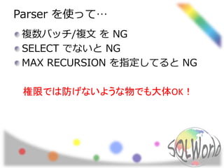 Parser を使って… 
複数バッチ/複文をNG 
SELECT でないとNG 
MAX RECURSION を指定してるとNG 
権限では防げないような物でも大体OK！ 
 