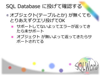 SQL Database に投げて確認する 
オブジェクト(テーブルとか) が無くても 
とりあえずクエリ投げてOK 
サポートしてないよってエラーが返ってき 
たら未サポート 
オブジェクトが無いよって返ってきたらサ 
ポートされてる 
 