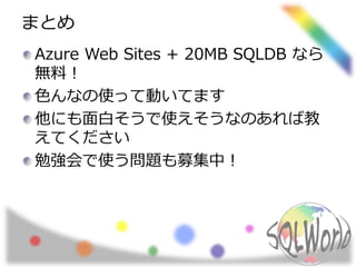 まとめ 
Azure Web Sites + 20MB SQLDB なら 
無料！ 
色んなの使って動いてます 
他にも面白そうで使えそうなのあれば教 
えてください 
勉強会で使う問題も募集中！ 
