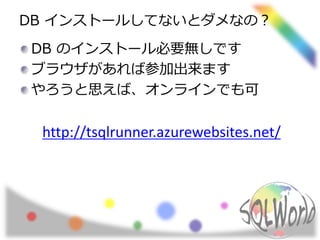 DB インストールしてないとダメなの？ 
DB のインストール必要無しです 
ブラウザがあれば参加出来ます 
やろうと思えば、オンラインでも可 
http://tsqlrunner.azurewebsites.net/ 
 