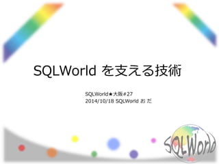 SQLWorld を支える技術 
SQLWorld★大阪#27 
2014/10/18 SQLWorld おだ 
 