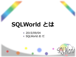 SQLWorld とは
2015/09/04
SQLWorld お だ
 