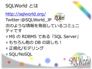 SQLWorld とは
http://sqlworld.org/
Twitter:@SQLWorld_JP
次のような情報を発信しているコミュニ
ティです
MS の RDBMS である「SQL Server」
もちろん他の DB の話しも！
正規化/モデリング
SQL/NoSQL
 