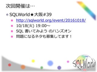 次回開催は…
SQLWorld★大阪#39
http://sqlworld.org/event/20161018/
10/18(火) 19:00～
SQL 書いてみよう のハンズオン
問題になるネタも募集してます！
 