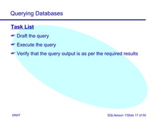 Querying Databases

Task List
 Draft the query
 Execute the query
 Verify that the query output is as per the required results




©NIIT                                         SQL/lesson 1/Slide 17 of 50
 