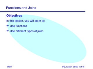 Functions and Joins

Objectives
In this lesson, you will learn to:
 Use functions
 Use different types of joins




©NIIT                                SQL/Lesson 3/Slide 1 of 49
 