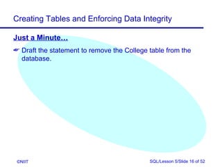 Creating Tables and Enforcing Data Integrity

Just a Minute…
 Draft the statement to remove the College table from the
  database.




 ©NIIT                                      SQL/Lesson 5/Slide 16 of 52
 