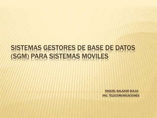 SISTEMAS GESTORES DE BASE DE DATOS
(SGM) PARA SISTEMAS MOVILES
RAQUEL SALAZAR SULCA
ING. TELECOMUNICACIONES
 