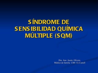 SÍNDROME DE SENSIBILIDAD QUÍMICA MÚLTIPLE (SQM) Dra  Ana  Ausín  Olivera  Médico de familia  UBS  Es Castell 