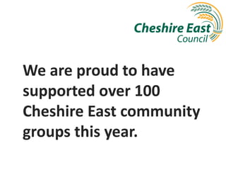 We are proud to have
supported over 100
Cheshire East community
groups this year.
 